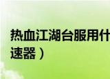热血江湖台服用什么加速器（热血江湖私服加速器）