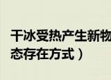 干冰受热产生新物质吗（干冰是那种气体的固态存在方式）