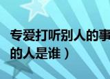 专爱打听别人的事的人是谁（专爱打听别人事的人是谁）