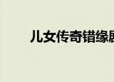 儿女传奇错缘剧情（儿女传奇错缘）