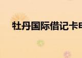 牡丹国际借记卡申请（牡丹国际借记卡）