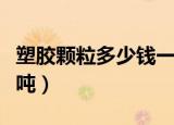 塑胶颗粒多少钱一吨回收（塑胶颗粒多少钱一吨）