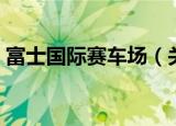 富士国际赛车场（关于富士国际赛车场介绍）