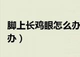 脚上长鸡眼怎么办挂什么科（脚上长鸡眼怎么办）