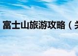 富士山旅游攻略（关于富士山旅游攻略介绍）