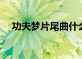 功夫梦片尾曲什么意思（功夫梦片尾曲）
