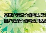 富国沪港深价值精选灵活配置混合型证券投资基金（关于富国沪港深价值精选灵活配置混合型证券投资基金介绍）