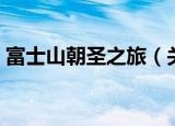 富士山朝圣之旅（关于富士山朝圣之旅介绍）