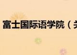 富士国际语学院（关于富士国际语学院介绍）