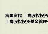 富国富民 上海股权投资基金管理有限公司（关于富国富民 上海股权投资基金管理有限公司介绍）