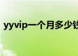 yyvip一个月多少钱（yy会员多少钱一个月）