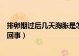 排卵期过后几天胸胀是怎么回事（连做几天爱胸胀大了怎么回事）