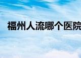 福州人流哪个医院比较好（福州人流医院）