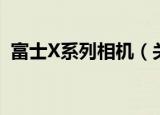 富士X系列相机（关于富士X系列相机介绍）