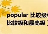 popular 比较级和最高级形式（popular的比较级和最高级）