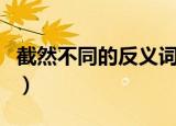截然不同的反义词是什么（截然不同的反义词）