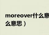 moreover什么意思中文翻译（moreover什么意思）