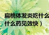 扁桃体发炎吃什么药快速管用（扁桃体发炎吃什么药见效快）