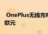  OnePlus无线充电器将单独出售 价格约为70欧元