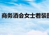 商务酒会女士着装图片（商务酒会女士着装）