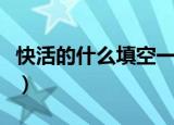快活的什么填空一年级语文（快活的什么填空）