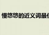 慢悠悠的近义词最佳答案（慢悠悠的近义词）