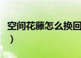 空间花藤怎么换回旧版（空间花藤怎么弄出来）