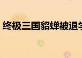 终极三国貂蝉被退学（终极三国貂蝉死了吗）