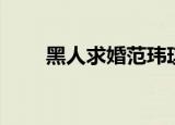 黑人求婚范玮琪（黑人求婚范玮琪）