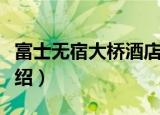 富士无宿大桥酒店（关于富士无宿大桥酒店介绍）
