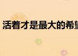 活着才是最大的希望全文（活着才是硬道理）