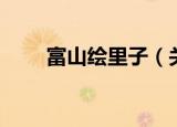 富山绘里子（关于富山绘里子介绍）