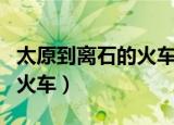 太原到离石的火车时刻表查询（太原到离石的火车）