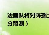 法国队将对阵瑞士预测（法国队vs瑞士队比分预测）
