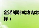 金诺郎韩式烤肉怎么样（金诺郎韩式烤肉怎么样）