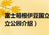 富士箱根伊豆国立公园（关于富士箱根伊豆国立公园介绍）