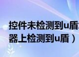 控件未检测到u盾怎么办（控件没有在您的机器上检测到u盾）
