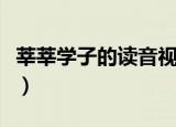 莘莘学子的读音视频（莘莘学子的读音是什么）