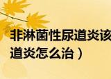 非淋菌性尿道炎该用什么药物治疗（淋菌性尿道炎怎么治）