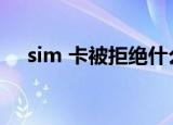 sim 卡被拒绝什么意思（sim卡被拒绝）