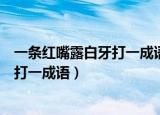 一条红嘴露白牙打一成语（春蚕到死丝方尽蜡炬成灰泪始干打一成语）