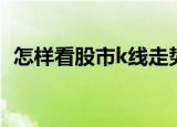 怎样看股市k线走势图（如何看股市k线图）