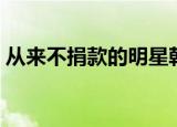 从来不捐款的明星韩文（从来不捐款的明星）