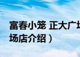 富春小笼 正大广场店（关于富春小笼 正大广场店介绍）