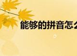 能够的拼音怎么拼写（能够的拼音）