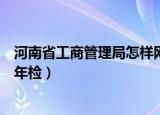 河南省工商管理局怎样网上年检（河南工商行政管理局网上年检）