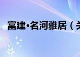 富建·名河雅居（关于富建·名河雅居介绍）
