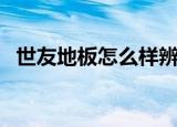 世友地板怎么样辨真假（世友地板怎么样）