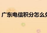 广东电信积分怎么兑换（广东电信积分兑换）