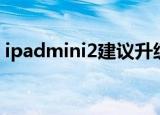 ipadmini2建议升级哪个版本（ipadmini2）